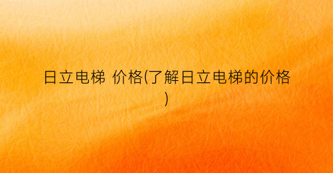 日立电梯 价格(了解日立电梯的价格)